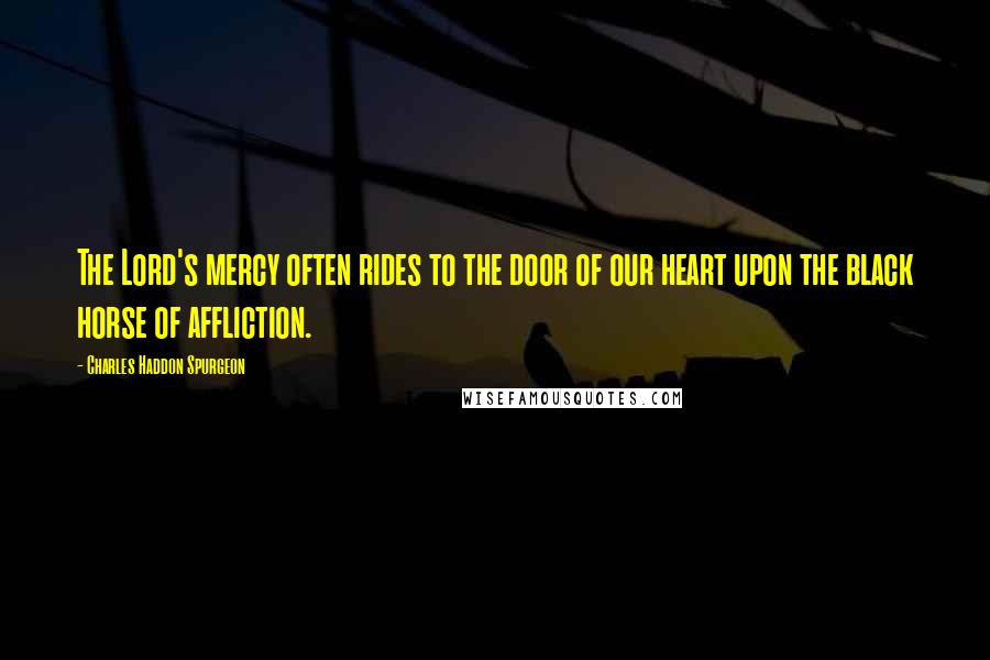 Charles Haddon Spurgeon Quotes: The Lord's mercy often rides to the door of our heart upon the black horse of affliction.