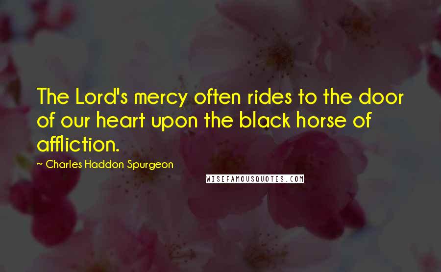 Charles Haddon Spurgeon Quotes: The Lord's mercy often rides to the door of our heart upon the black horse of affliction.