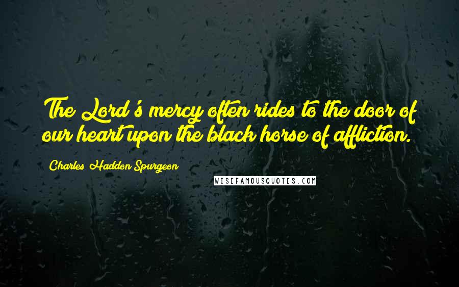 Charles Haddon Spurgeon Quotes: The Lord's mercy often rides to the door of our heart upon the black horse of affliction.