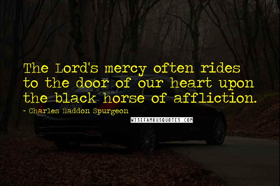 Charles Haddon Spurgeon Quotes: The Lord's mercy often rides to the door of our heart upon the black horse of affliction.