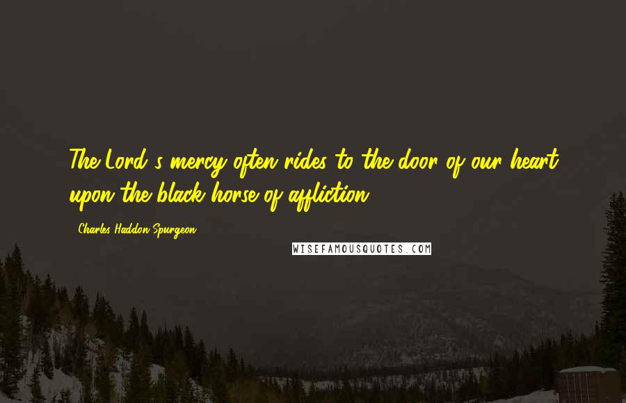 Charles Haddon Spurgeon Quotes: The Lord's mercy often rides to the door of our heart upon the black horse of affliction.