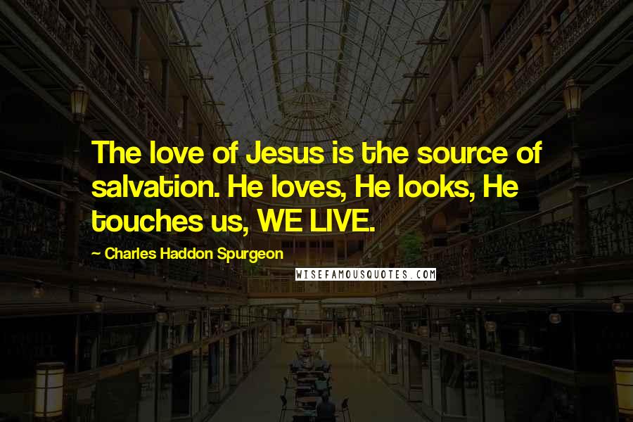 Charles Haddon Spurgeon Quotes: The love of Jesus is the source of salvation. He loves, He looks, He touches us, WE LIVE.