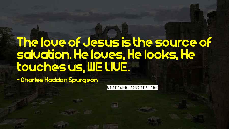 Charles Haddon Spurgeon Quotes: The love of Jesus is the source of salvation. He loves, He looks, He touches us, WE LIVE.