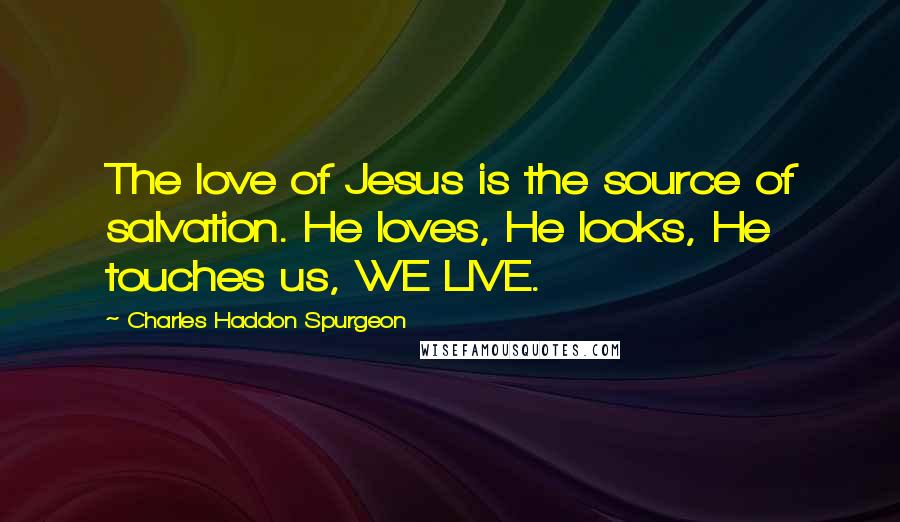 Charles Haddon Spurgeon Quotes: The love of Jesus is the source of salvation. He loves, He looks, He touches us, WE LIVE.