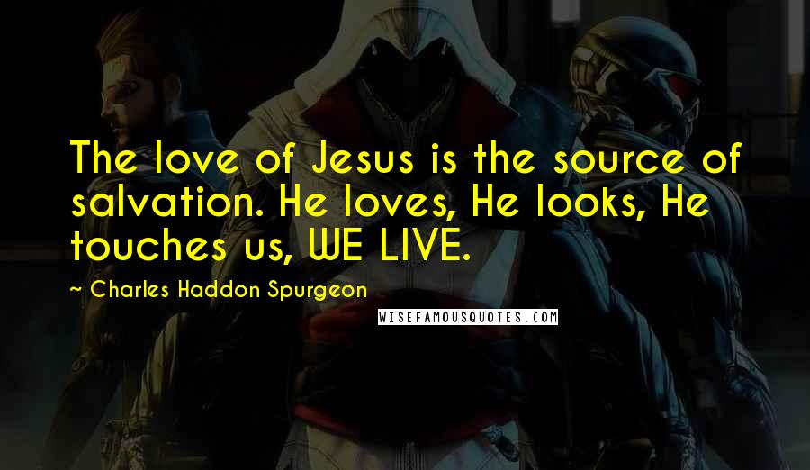 Charles Haddon Spurgeon Quotes: The love of Jesus is the source of salvation. He loves, He looks, He touches us, WE LIVE.