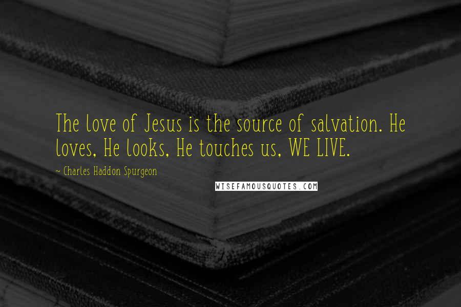 Charles Haddon Spurgeon Quotes: The love of Jesus is the source of salvation. He loves, He looks, He touches us, WE LIVE.