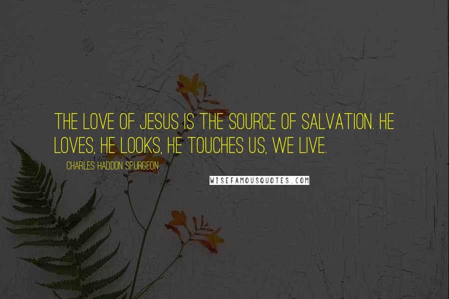 Charles Haddon Spurgeon Quotes: The love of Jesus is the source of salvation. He loves, He looks, He touches us, WE LIVE.