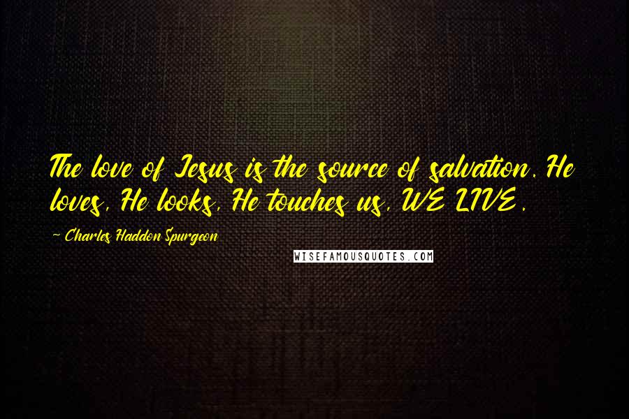 Charles Haddon Spurgeon Quotes: The love of Jesus is the source of salvation. He loves, He looks, He touches us, WE LIVE.