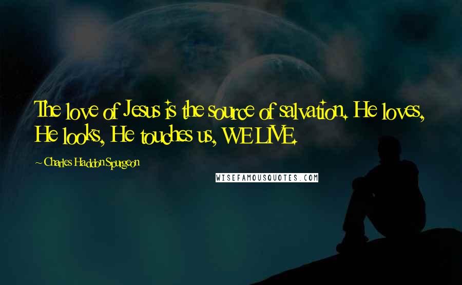 Charles Haddon Spurgeon Quotes: The love of Jesus is the source of salvation. He loves, He looks, He touches us, WE LIVE.