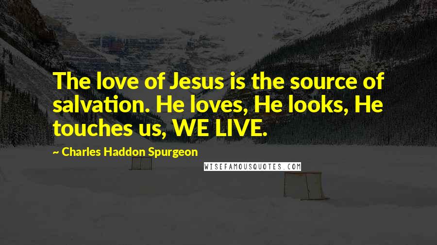Charles Haddon Spurgeon Quotes: The love of Jesus is the source of salvation. He loves, He looks, He touches us, WE LIVE.