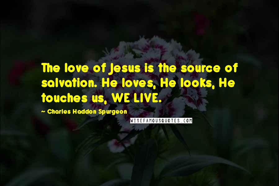 Charles Haddon Spurgeon Quotes: The love of Jesus is the source of salvation. He loves, He looks, He touches us, WE LIVE.