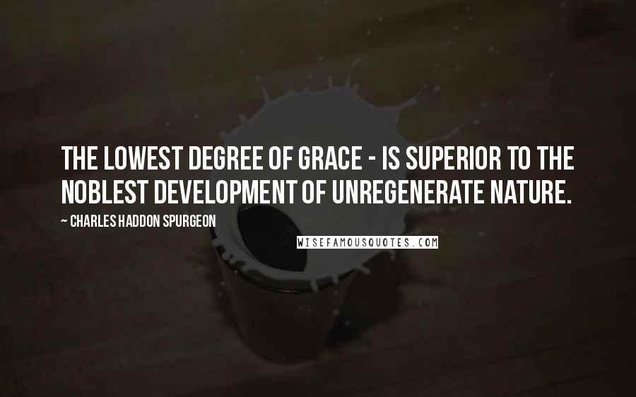 Charles Haddon Spurgeon Quotes: The lowest degree of grace - is superior to the noblest development of unregenerate nature.