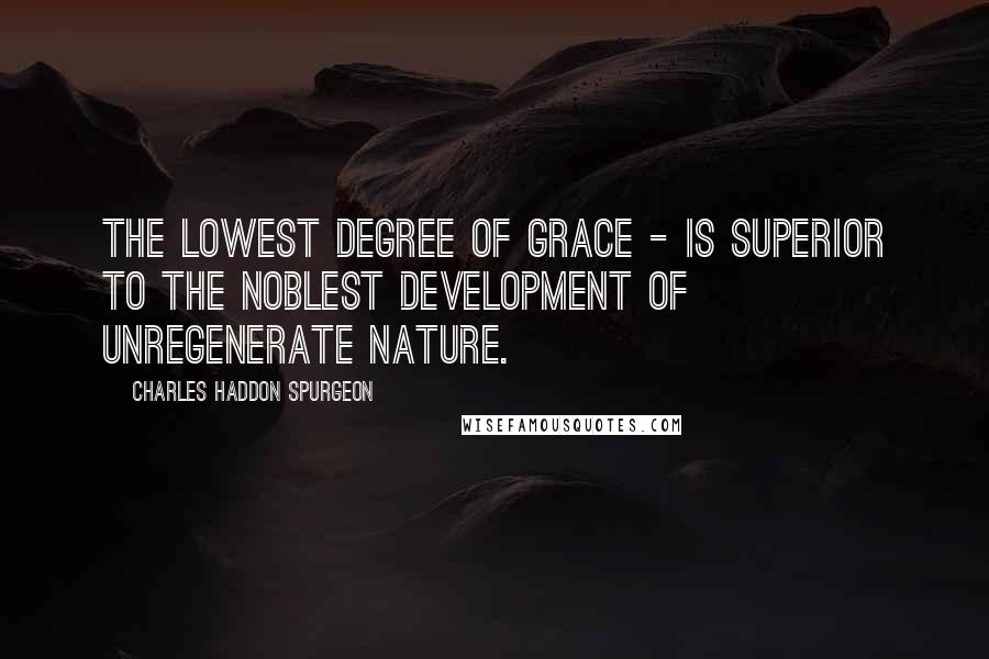 Charles Haddon Spurgeon Quotes: The lowest degree of grace - is superior to the noblest development of unregenerate nature.