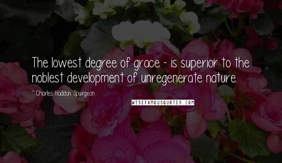 Charles Haddon Spurgeon Quotes: The lowest degree of grace - is superior to the noblest development of unregenerate nature.