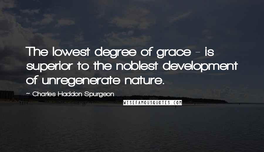 Charles Haddon Spurgeon Quotes: The lowest degree of grace - is superior to the noblest development of unregenerate nature.
