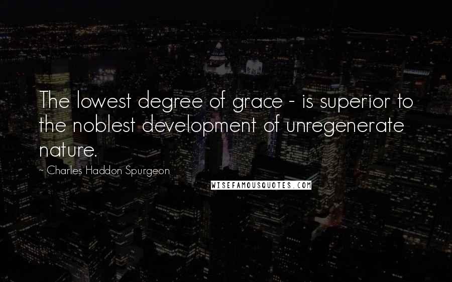 Charles Haddon Spurgeon Quotes: The lowest degree of grace - is superior to the noblest development of unregenerate nature.