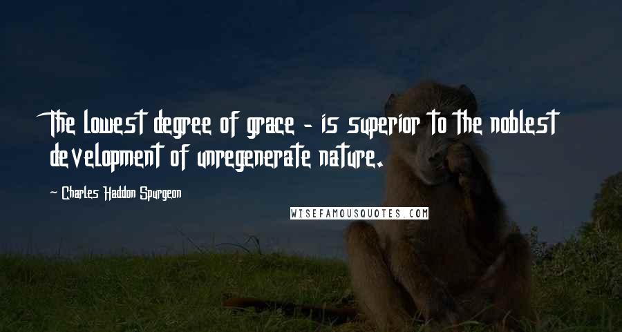 Charles Haddon Spurgeon Quotes: The lowest degree of grace - is superior to the noblest development of unregenerate nature.