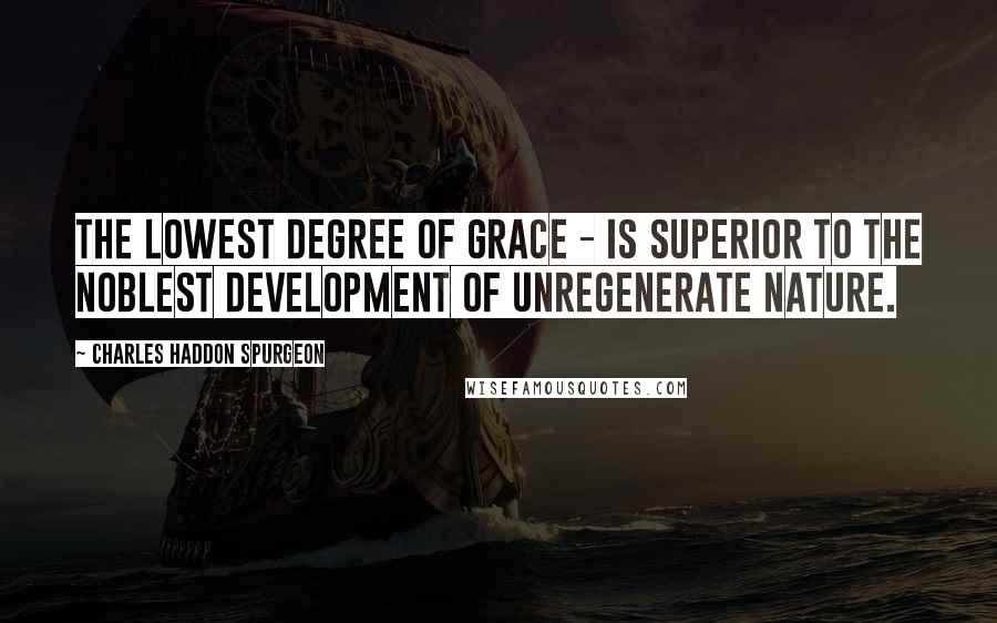 Charles Haddon Spurgeon Quotes: The lowest degree of grace - is superior to the noblest development of unregenerate nature.