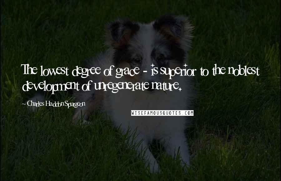 Charles Haddon Spurgeon Quotes: The lowest degree of grace - is superior to the noblest development of unregenerate nature.
