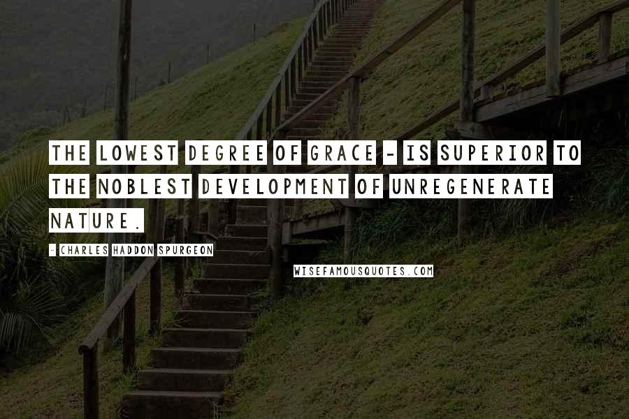 Charles Haddon Spurgeon Quotes: The lowest degree of grace - is superior to the noblest development of unregenerate nature.