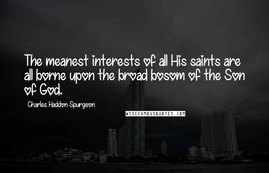 Charles Haddon Spurgeon Quotes: The meanest interests of all His saints are all borne upon the broad bosom of the Son of God.