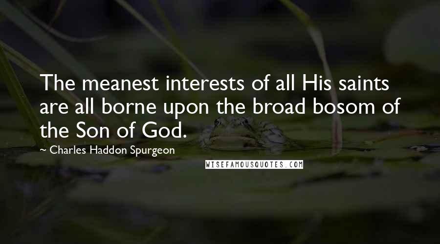 Charles Haddon Spurgeon Quotes: The meanest interests of all His saints are all borne upon the broad bosom of the Son of God.
