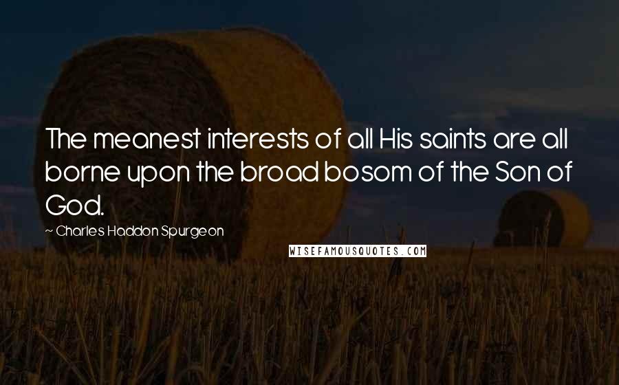 Charles Haddon Spurgeon Quotes: The meanest interests of all His saints are all borne upon the broad bosom of the Son of God.