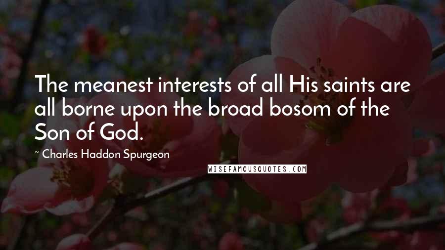 Charles Haddon Spurgeon Quotes: The meanest interests of all His saints are all borne upon the broad bosom of the Son of God.