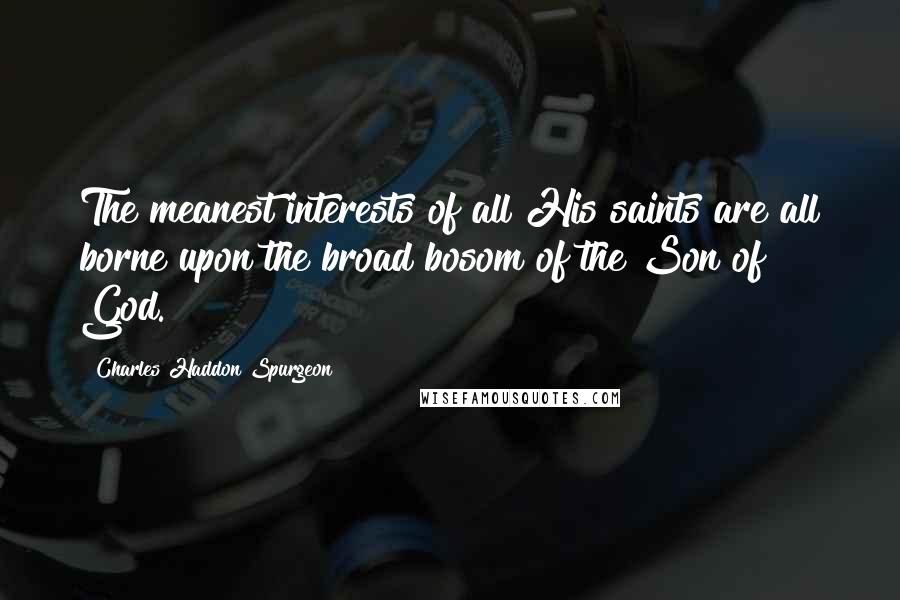 Charles Haddon Spurgeon Quotes: The meanest interests of all His saints are all borne upon the broad bosom of the Son of God.