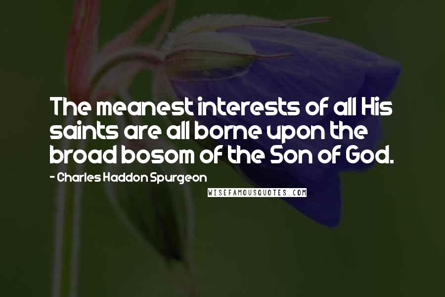 Charles Haddon Spurgeon Quotes: The meanest interests of all His saints are all borne upon the broad bosom of the Son of God.