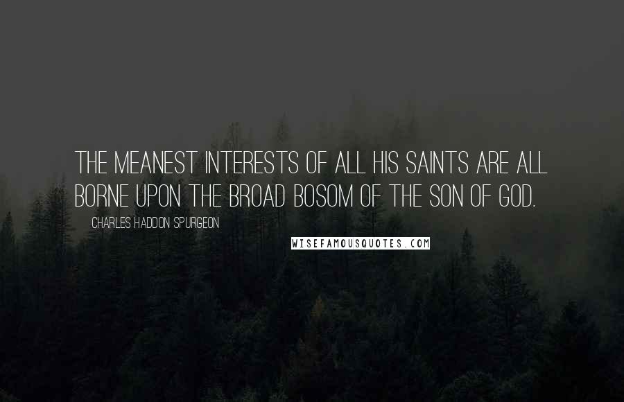 Charles Haddon Spurgeon Quotes: The meanest interests of all His saints are all borne upon the broad bosom of the Son of God.