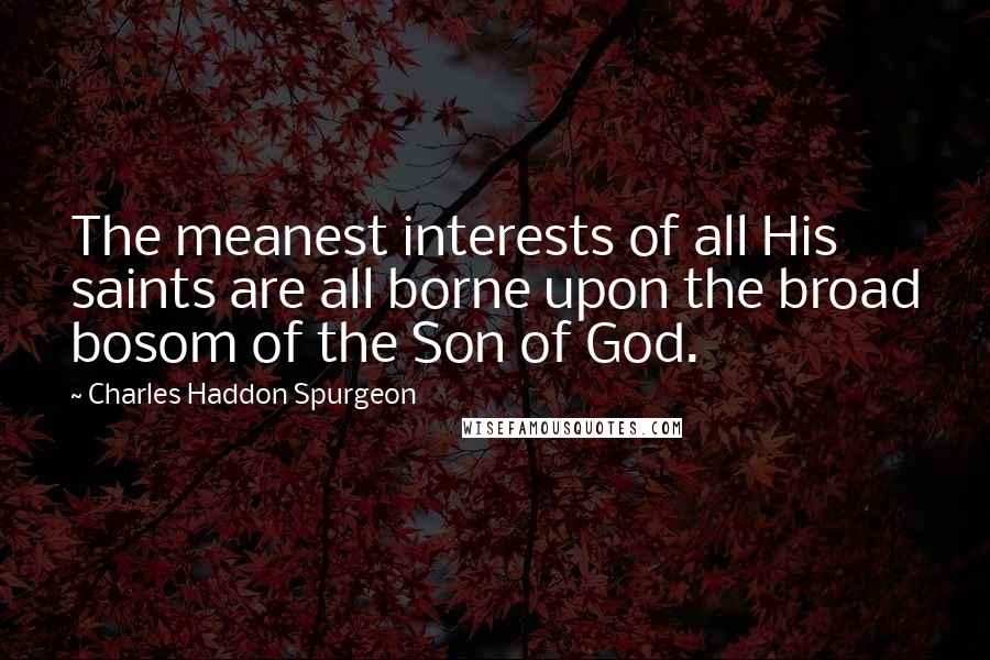 Charles Haddon Spurgeon Quotes: The meanest interests of all His saints are all borne upon the broad bosom of the Son of God.