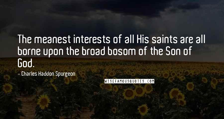 Charles Haddon Spurgeon Quotes: The meanest interests of all His saints are all borne upon the broad bosom of the Son of God.