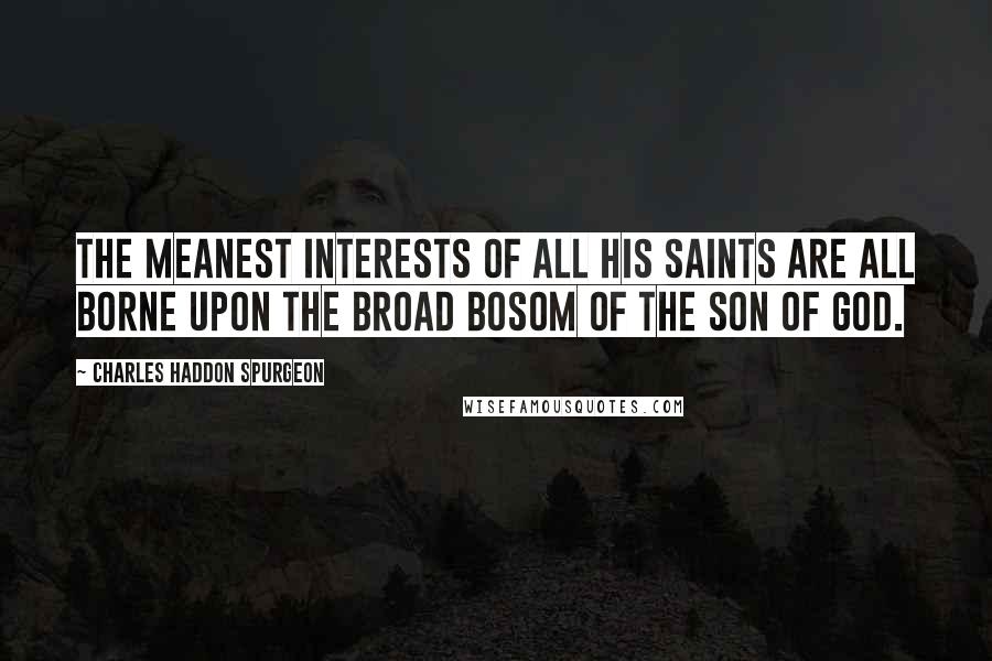 Charles Haddon Spurgeon Quotes: The meanest interests of all His saints are all borne upon the broad bosom of the Son of God.