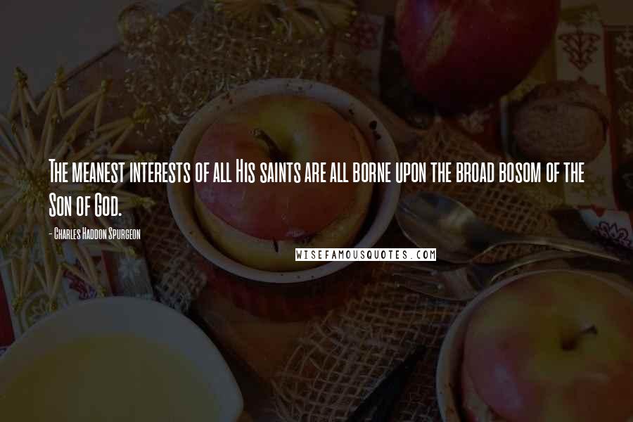 Charles Haddon Spurgeon Quotes: The meanest interests of all His saints are all borne upon the broad bosom of the Son of God.