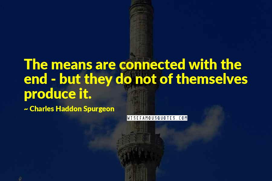 Charles Haddon Spurgeon Quotes: The means are connected with the end - but they do not of themselves produce it.