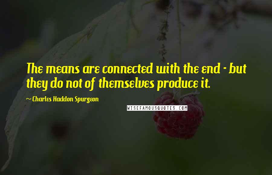 Charles Haddon Spurgeon Quotes: The means are connected with the end - but they do not of themselves produce it.