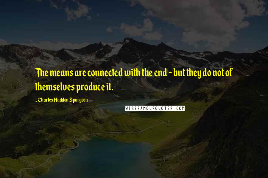 Charles Haddon Spurgeon Quotes: The means are connected with the end - but they do not of themselves produce it.