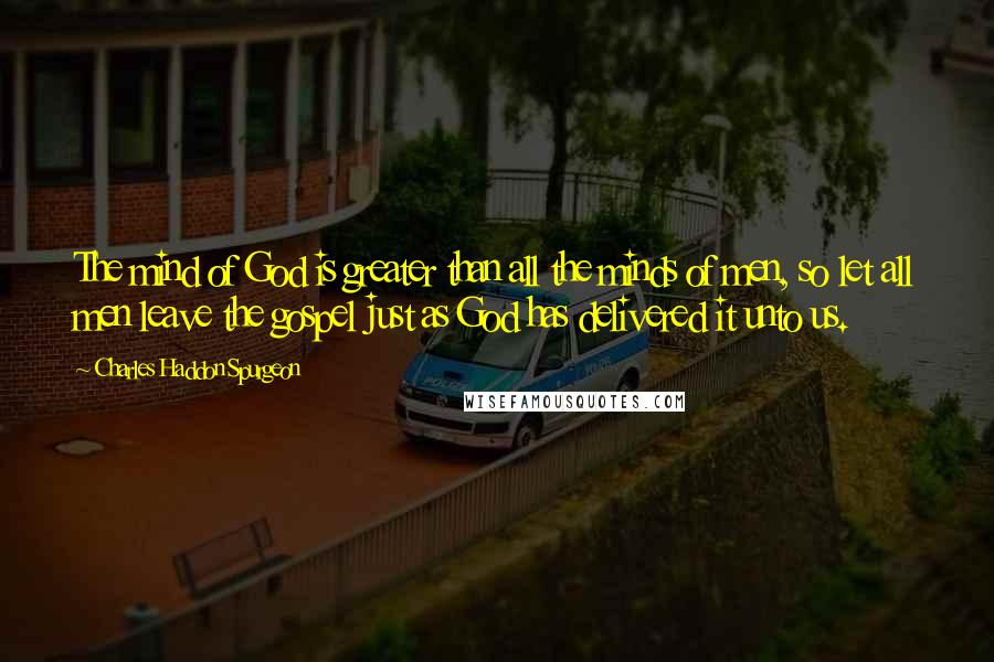 Charles Haddon Spurgeon Quotes: The mind of God is greater than all the minds of men, so let all men leave the gospel just as God has delivered it unto us.