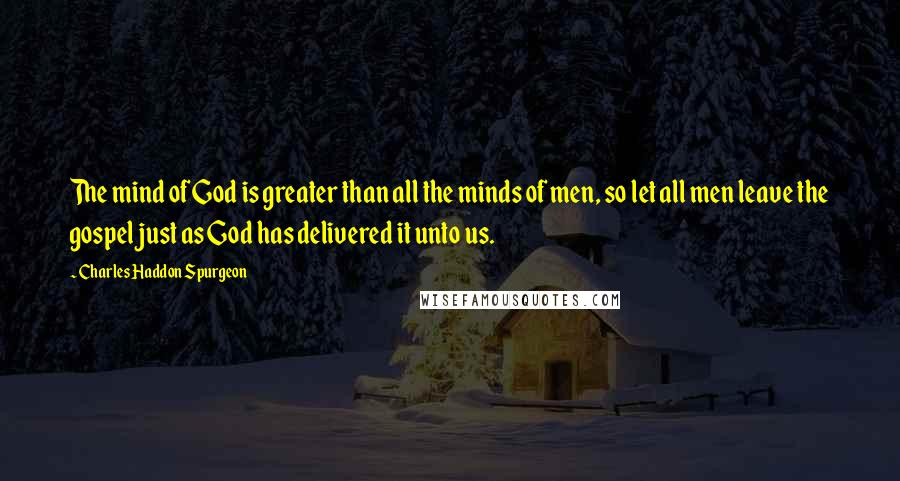 Charles Haddon Spurgeon Quotes: The mind of God is greater than all the minds of men, so let all men leave the gospel just as God has delivered it unto us.