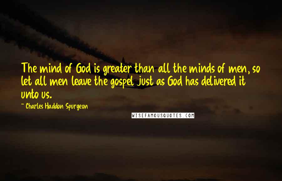 Charles Haddon Spurgeon Quotes: The mind of God is greater than all the minds of men, so let all men leave the gospel just as God has delivered it unto us.