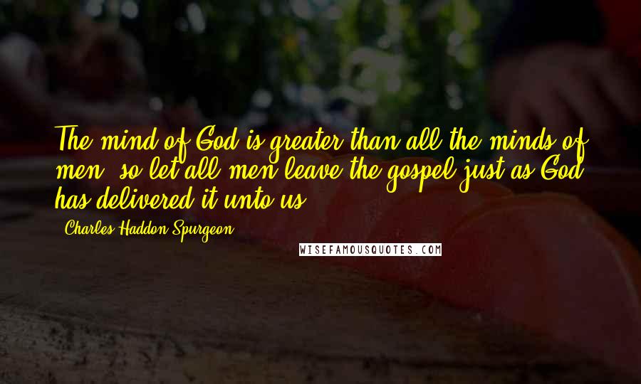 Charles Haddon Spurgeon Quotes: The mind of God is greater than all the minds of men, so let all men leave the gospel just as God has delivered it unto us.