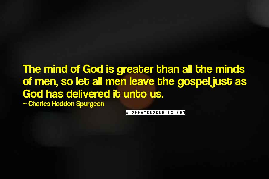 Charles Haddon Spurgeon Quotes: The mind of God is greater than all the minds of men, so let all men leave the gospel just as God has delivered it unto us.