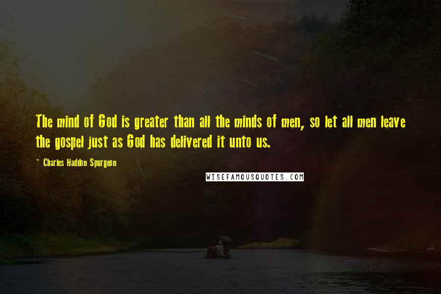 Charles Haddon Spurgeon Quotes: The mind of God is greater than all the minds of men, so let all men leave the gospel just as God has delivered it unto us.