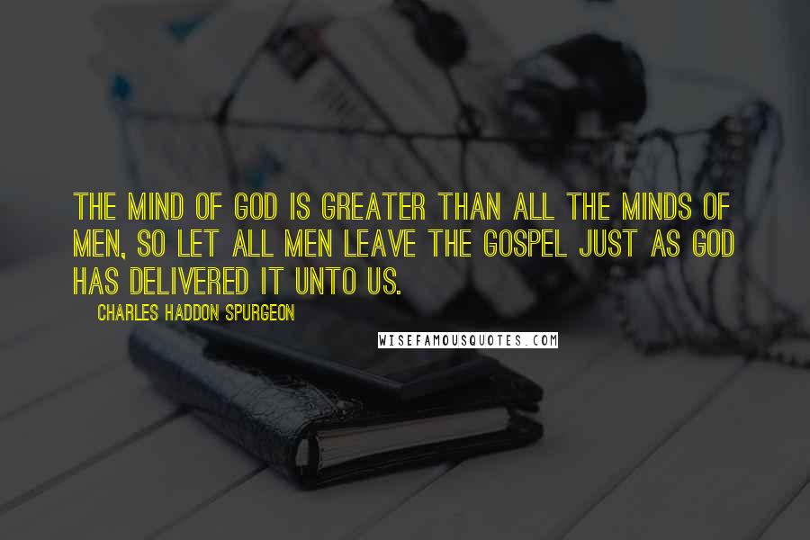 Charles Haddon Spurgeon Quotes: The mind of God is greater than all the minds of men, so let all men leave the gospel just as God has delivered it unto us.