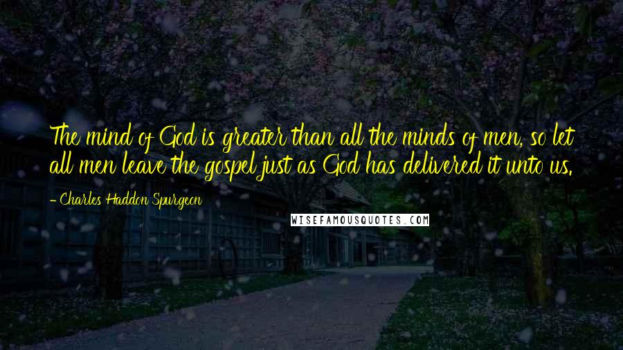 Charles Haddon Spurgeon Quotes: The mind of God is greater than all the minds of men, so let all men leave the gospel just as God has delivered it unto us.