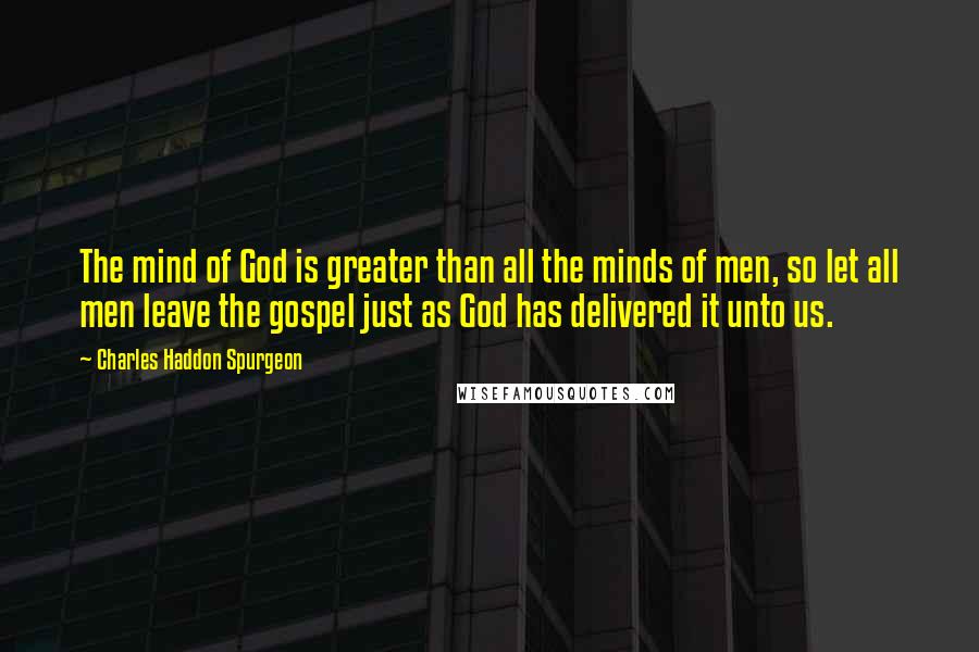 Charles Haddon Spurgeon Quotes: The mind of God is greater than all the minds of men, so let all men leave the gospel just as God has delivered it unto us.