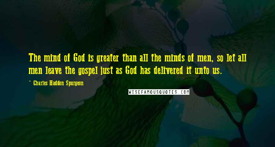 Charles Haddon Spurgeon Quotes: The mind of God is greater than all the minds of men, so let all men leave the gospel just as God has delivered it unto us.