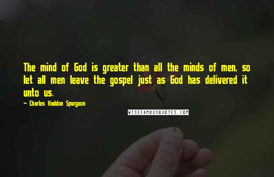 Charles Haddon Spurgeon Quotes: The mind of God is greater than all the minds of men, so let all men leave the gospel just as God has delivered it unto us.