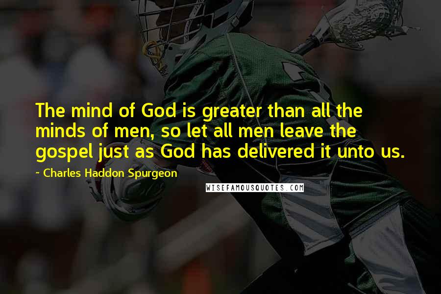 Charles Haddon Spurgeon Quotes: The mind of God is greater than all the minds of men, so let all men leave the gospel just as God has delivered it unto us.